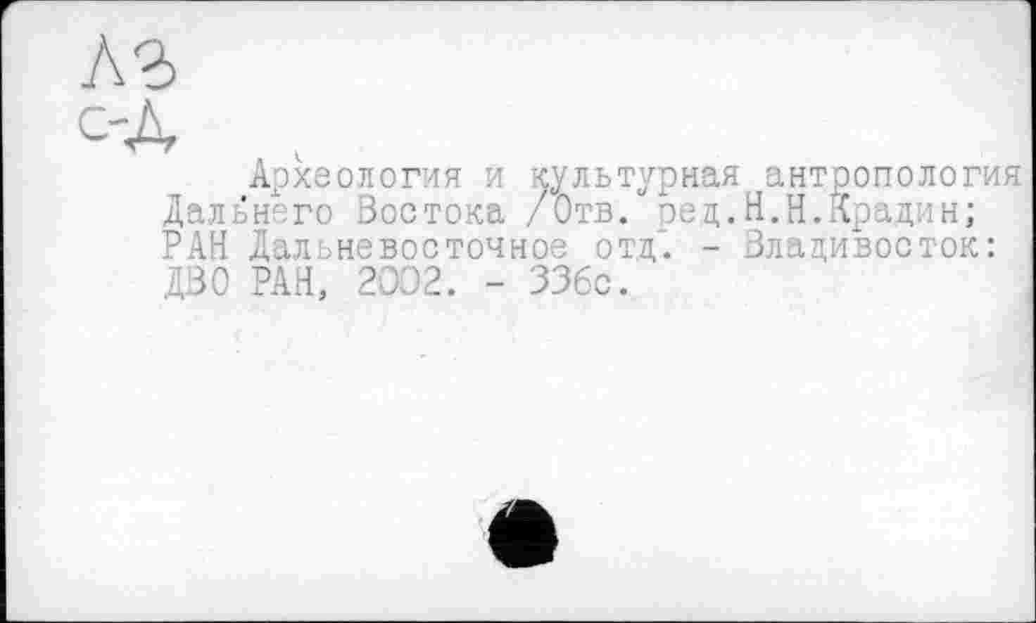 ﻿С'Л А'
Археология и культурная антропология Дальнего Востока /Отв. ред.Н.Н.Крадин; РАН Дальневосточное отд. - Владивосток: ДВО РАН, 2032. - ЗЗбс.